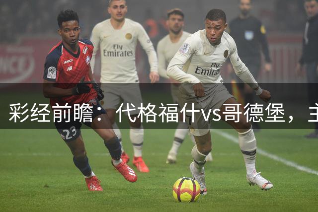 彩经前瞻：代格福什vs哥德堡，主队士气高涨可能爆冷